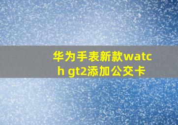 华为手表新款watch gt2添加公交卡